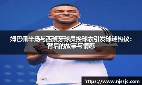 姆巴佩半场与西班牙球员换球衣引发球迷热议：背后的故事与情感